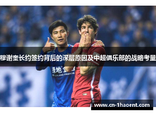 穆谢奎长约签约背后的深层原因及中超俱乐部的战略考量