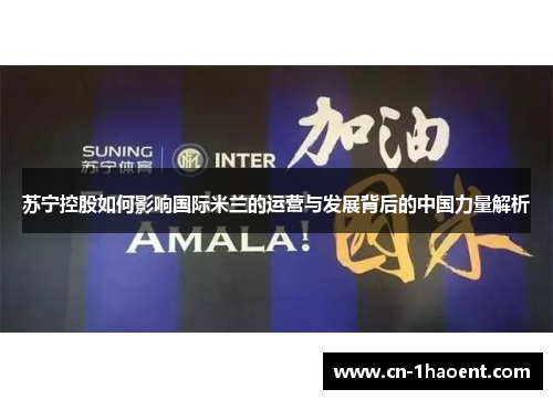 苏宁控股如何影响国际米兰的运营与发展背后的中国力量解析