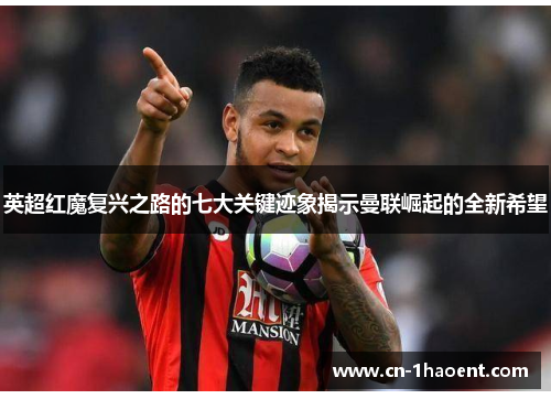 英超红魔复兴之路的七大关键迹象揭示曼联崛起的全新希望 英超红魔复兴之路的七大关键迹象揭示曼联崛起的全新希望