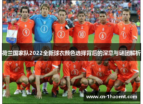 荷兰国家队2022全新球衣颜色选择背后的深意与谜团解析