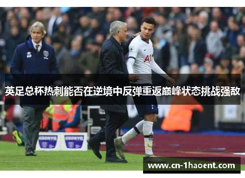 英足总杯热刺能否在逆境中反弹重返巅峰状态挑战强敌