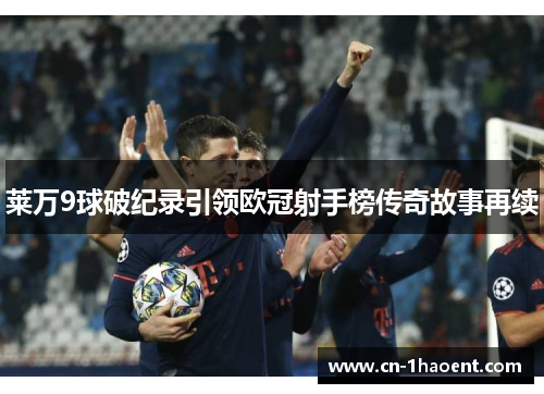 莱万9球破纪录引领欧冠射手榜传奇故事再续