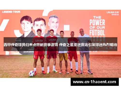 西甲传奇球员归来点燃新赛季激情 传奇之星重返赛场引发球迷热烈期待