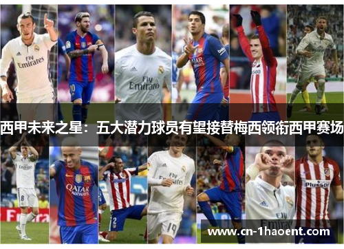 西甲未来之星：五大潜力球员有望接替梅西领衔西甲赛场