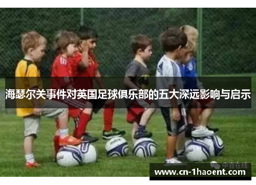 海瑟尔关事件对英国足球俱乐部的五大深远影响与启示 海瑟尔关事件对英国足球俱乐部的五大深远影响与启示