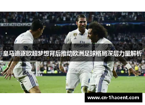皇马追逐欧超梦想背后推动欧洲足球格局深层力量解析