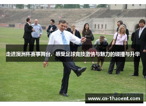 走进澳洲杯赛事舞台,感受足球竞技激情与魅力的碰撞与升华 走进澳洲杯赛事舞台,感受足球竞技激情与魅力的碰撞与升华