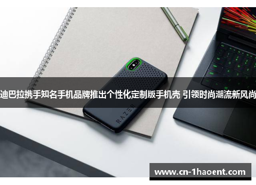 迪巴拉携手知名手机品牌推出个性化定制版手机壳 引领时尚潮流新风尚 迪巴拉携手知名手机品牌推出个性化定制版手机壳 引领时尚潮流新风尚