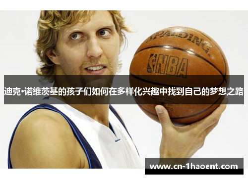 迪克·诺维茨基的孩子们如何在多样化兴趣中找到自己的梦想之路 迪克·诺维茨基的孩子们如何在多样化兴趣中找到自己的梦想之路