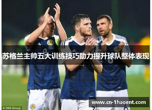 苏格兰主帅五大训练技巧助力提升球队整体表现