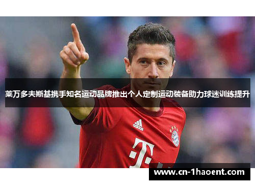 莱万多夫斯基携手知名运动品牌推出个人定制运动装备助力球迷训练提升 莱万多夫斯基携手知名运动品牌推出个人定制运动装备助力球迷训练提升