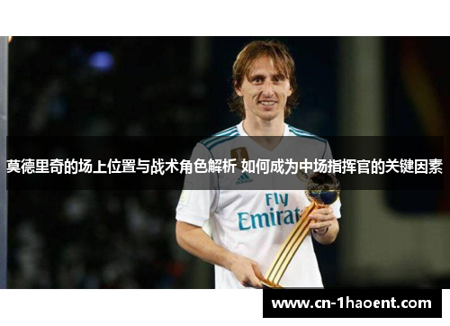 莫德里奇的场上位置与战术角色解析 如何成为中场指挥官的关键因素 莫德里奇的场上位置与战术角色解析 如何成为中场指挥官的关键因素