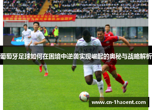 葡萄牙足球如何在困境中逆袭实现崛起的奥秘与战略解析 葡萄牙足球如何在困境中逆袭实现崛起的奥秘与战略解析