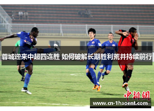 蓉城迎来中超四连胜 如何破解长期胜利荒并持续前行
