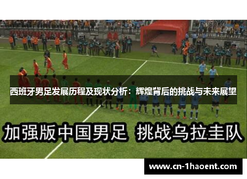 西班牙男足发展历程及现状分析：辉煌背后的挑战与未来展望