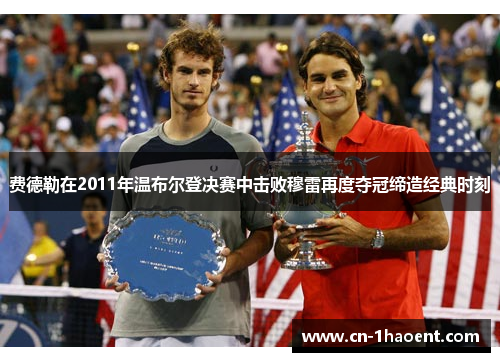 费德勒在2011年温布尔登决赛中击败穆雷再度夺冠缔造经典时刻 费德勒在2011年温布尔登决赛中击败穆雷再度夺冠缔造经典时刻