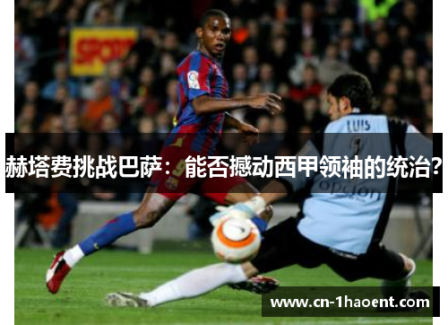 赫塔费挑战巴萨:能否撼动西甲领袖的统治? 赫塔费挑战巴萨:能否撼动西甲领袖的统治?