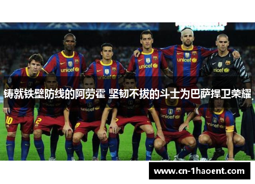 铸就铁壁防线的阿劳霍 坚韧不拔的斗士为巴萨捍卫荣耀