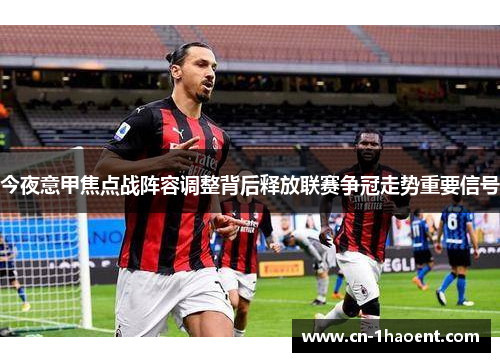 今夜意甲焦点战阵容调整背后释放联赛争冠走势重要信号