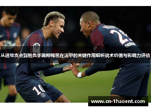 从进攻支点到胜负手奥斯梅恩在法甲的关键作用解析战术价值与影响力评估