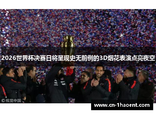 2026世界杯决赛日将呈现史无前例的3D烟花表演点亮夜空 2026世界杯决赛日将呈现史无前例的3D烟花表演点亮夜空