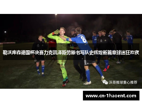勒沃库森德国杯决赛力克凯泽斯劳滕书写队史辉煌新篇章球迷狂欢夜